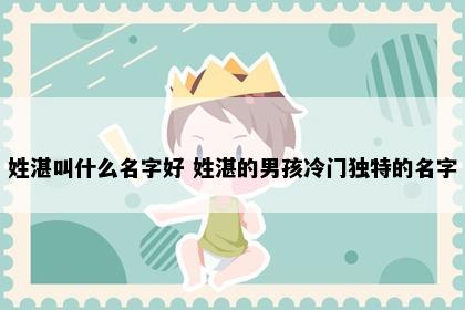姓湛叫什么名字好 姓湛的男孩冷门独特的名字